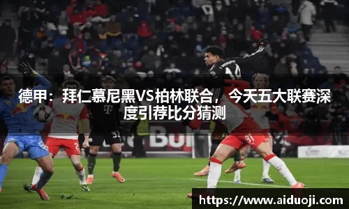 德甲：拜仁慕尼黑VS柏林联合，今天五大联赛深度引荐比分猜测